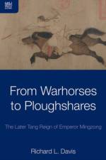 From Warhorses to Ploughshares - The Later Tang Reign of Emperor Mingzong af Richard Davis