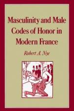 Masculinity and Male Codes of Honor in Modern France af Robert A. (Professor of History Nye