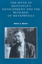 The Myth of Aristotle's Development and the Betrayal of Metaphysics af Walter E. Wehrle