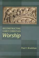 Reconstructing Early Christian Worship af Paul F. Bradshaw