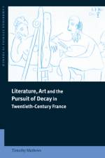 Literature, Art and the Pursuit of Decay in Twentieth-Century France af Timothy (University College London) Mathews