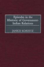 Episodes in the Rhetoric of Government-Indian Relations af Janice Schuetz