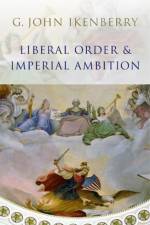Liberal Order and Imperial Ambition af G. John (Princeton University) Ikenberry