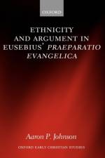 Ethnicity and Argument in Eusebius' Praeparatio Evangelica af Aaron P. (Lecturer in Classics Johnson