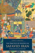 The Practice of Politics in Safavid Iran af Colin P. Mitchell