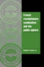 French Revolutionary Syndicalism and the Public Sphere af Kenneth H. (Mount Holyoke College Tucker