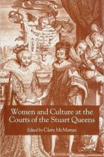 Women and Culture at the Courts of the Stuart Queens af Clare McManus