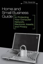 Home and Small Business Guide to Protecting Your Computer Network, Electronic Assets, and Privacy
