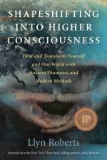 Shapeshifting into Higher Consciousness – Heal and Transform Yourself and Our World With Ancient Shamanic and Modern Methods