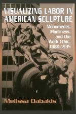 Visualizing Labor in American Sculpture af Melissa (Kenyon College Dabakis