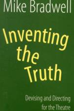 Inventing the Truth: Devising and Directing for the Theatre af Mike Bradwell