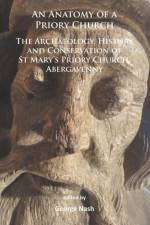 An Anatomy of a Priory Church: The Archaeology, History and Conservation of St Mary’s Priory Church, Abergavenny