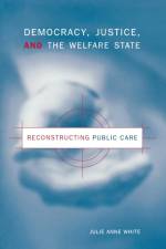 Democracy, Justice, and the Welfare State af Julie Anne (Ohio University) White