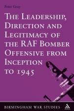 The Leadership, Direction and Legitimacy of the RAF Bomber Offensive from Inception to 1945 af Air Commodore (Ret'd) Dr Peter (University of Birmingham Gray