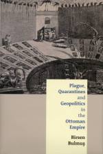 Plague, Quarantines and Geopolitics in the Ottoman Empire af Birsen Bulmus