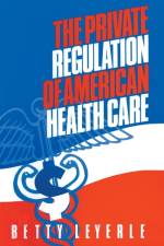 The Private Regulation of American Health Care af Betty Leyerle