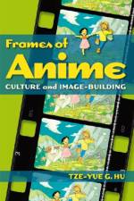Frames of Anime - Culture and Image-Building af Tze-yue Hu