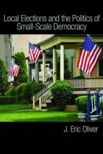 Local Elections and the Politics of Small-Scale Democracy af J. Eric Oliver