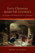 Early Christian Martyr Stories – An Evangelical Introduction with New Translations af Bryan M. Litfin