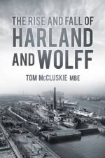 The Rise and Fall of Harland and Wolff af Tom McCluskie