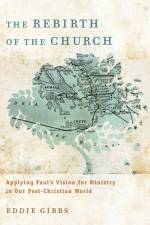The Rebirth of the Church – Applying Paul`s Vision for Ministry in Our Post–Christian World af Eddie Gibbs