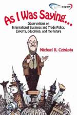 As I Was Saying Observations On International Business and Trade Policy, Exports, Education, and the Future af Michael Czinkota