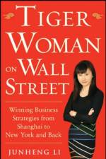 Tiger Woman on Wall Street: Winning Business Strategies from Shanghai to New York and Back af Junheng Li