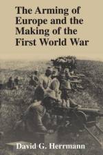 The Arming of Europe and the Making of the First World War af David G. Herrmann