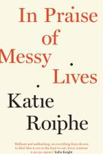 In Praise of Messy Lives af Katie Roiphe