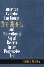 American Catholic Lay Groups and Transatlantic Social Reform in the Progressive Era af Deirdre M. Moloney