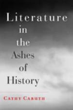 Literature in the Ashes of History af Cathy (Frank H. T. Rhodes Professor of Humane Letters English and Comparative Literature Caruth
