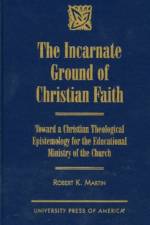 The Incarnate Ground of Christian Faith af Robert K. Martin