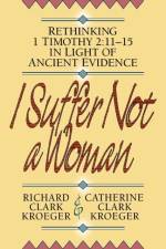 I Suffer Not a Woman – Rethinking I Timothy 2:11–15 in Light of Ancient Evidence af Richard Clark Kroeger