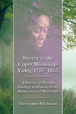 Slavery in the Upper Mississippi Valley, 1787-1865 af Christopher P. Lehman