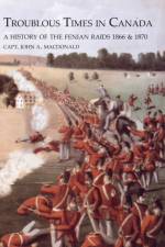 TROUBLOUS TIMES IN CANADAA History Of The Fenian Raids af Capt John MacDonald