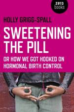 Sweetening the Pill – or How We Got Hooked on Hormonal Birth Control af Holly Grigg–spall