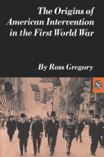 The Origins of American Intervention in the First World War af Ross Gregory