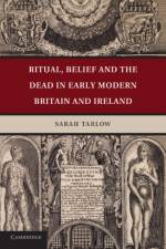 Ritual, Belief and the Dead in Early Modern Britain and Ireland af Sarah (University of Leicester) Tarlow