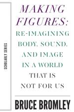 Making Figures – Reimagining Body, Sound, and Image in a World That Is Not For Us af Bruce Bromley