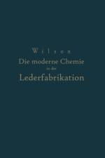Die Moderne Chemie in Ihrer Anwendung in Der Lederfabrikation Vom Verfasser Genehmigte Und Von Ihm Biszur Neuzeit Erganzte af NA Wilson