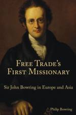 Free Trade`s First Missionary - Sir John Bowring in Europe and Asia af Philip Bowring