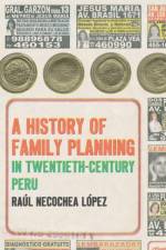 A History of Family Planning in Twentieth-Century Peru af Raul Necochea Lopez