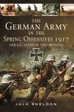 German Army in the Spring Offensives 1917: Arras, Aisne and Champagne af Jack Sheldon