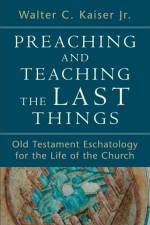 Preaching and Teaching the Last Things – Old Testament Eschatology for the Life of the Church af Walter C. Jr. Kaiser