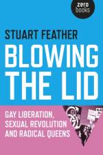 Blowing the Lid – Gay Liberation, Sexual Revolution and Radical Queens af Stuart Feather