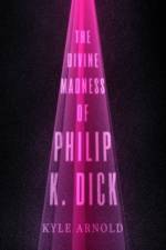 The Divine Madness of Philip K. Dick af Kyle (Clinical Psychologist Arnold