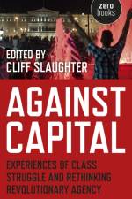 Against Capital – Experiences of Class Struggle and Rethinking Revolutionary Agency af Cliff Slaughter