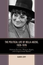 The Political Life of Bella Abzug, 1920–1976 af Alan H. Levy