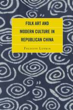 Folk Art and Modern Culture in Republican China af Felicity Lufkin