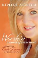 Worship Changes Everything – Experiencing God`s Presence in Every Moment of Life af Darlene Zschech